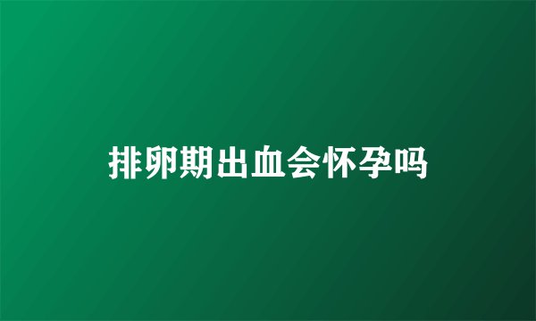 排卵期出血会怀孕吗