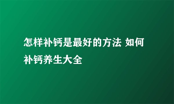 怎样补钙是最好的方法 如何补钙养生大全
