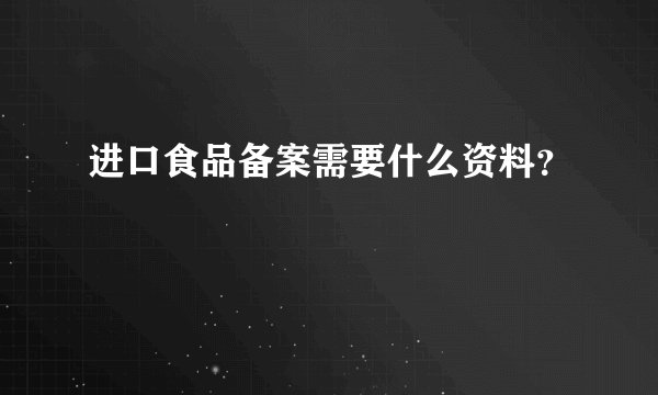 进口食品备案需要什么资料?