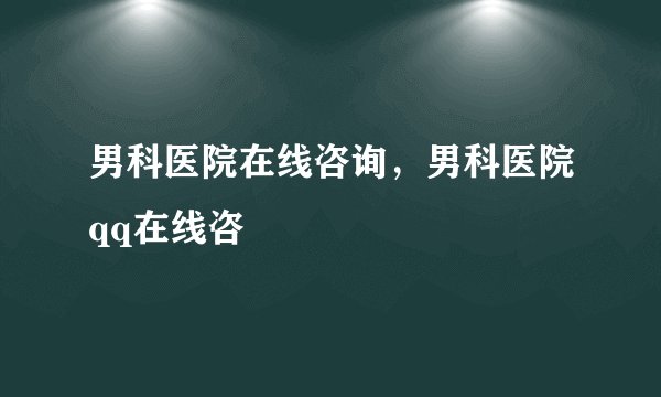 男科医院在线咨询，男科医院qq在线咨
