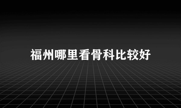 福州哪里看骨科比较好