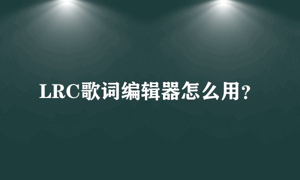 LRC歌词编辑器怎么用？