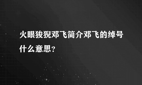 火眼狻猊邓飞简介邓飞的绰号什么意思？