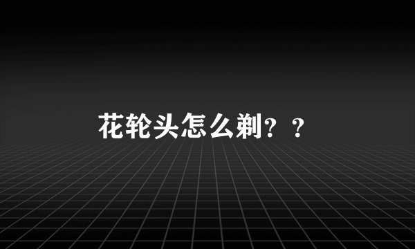 花轮头怎么剃？？