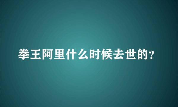 拳王阿里什么时候去世的？