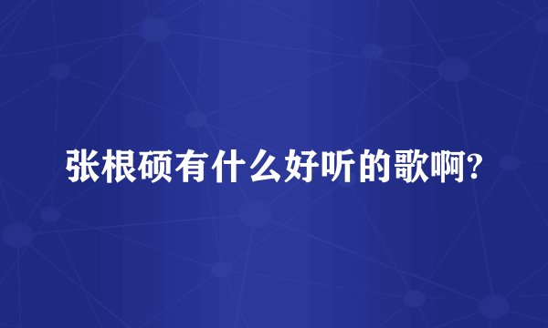 张根硕有什么好听的歌啊?