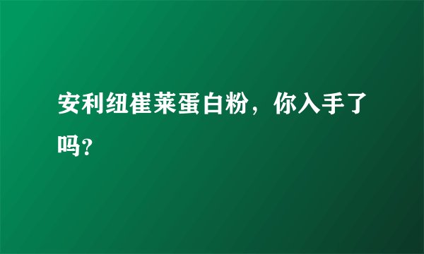 安利纽崔莱蛋白粉，你入手了吗？
