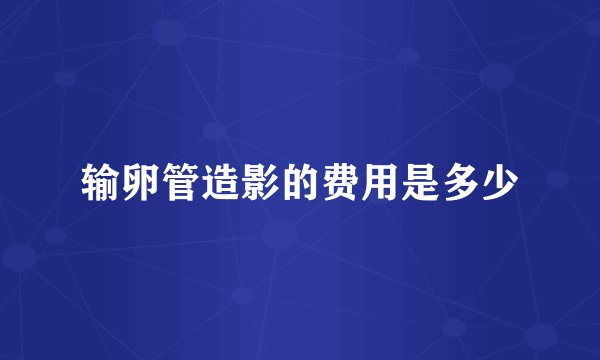 输卵管造影的费用是多少