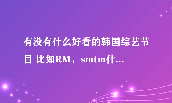 有没有什么好看的韩国综艺节目 比如RM，smtm什么的 或者是能打发时间的看的东西 欢乐喜剧人