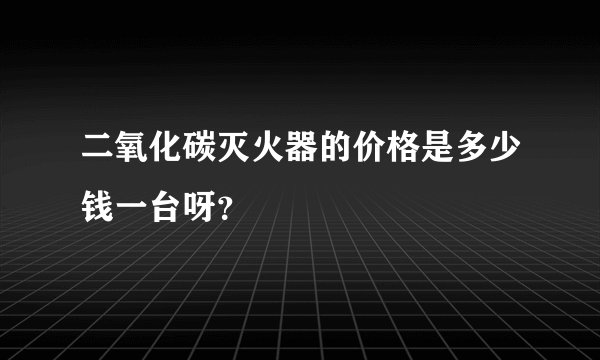 二氧化碳灭火器的价格是多少钱一台呀？