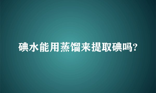 碘水能用蒸馏来提取碘吗?