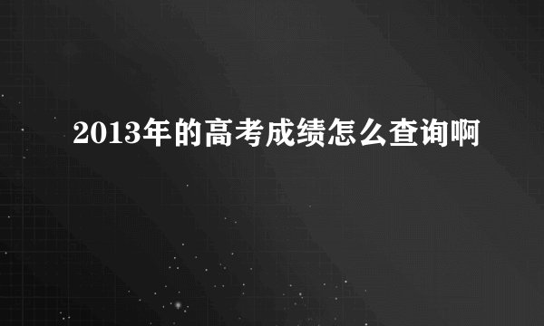 2013年的高考成绩怎么查询啊