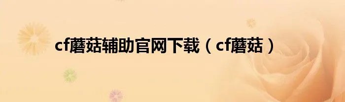 cf蘑菇辅助官网下载(cf蘑菇)