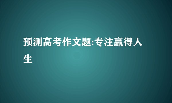 预测高考作文题:专注赢得人生