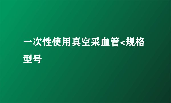 一次性使用真空采血管<规格型号