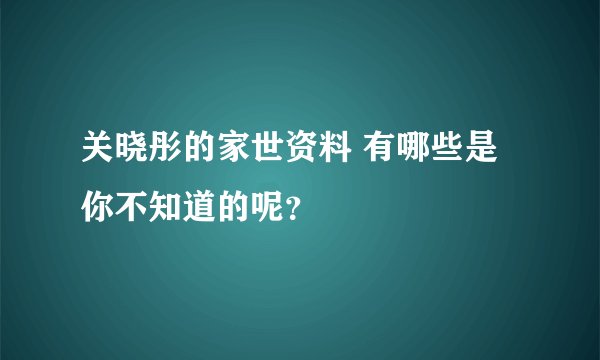 关晓彤的家世资料 有哪些是你不知道的呢?