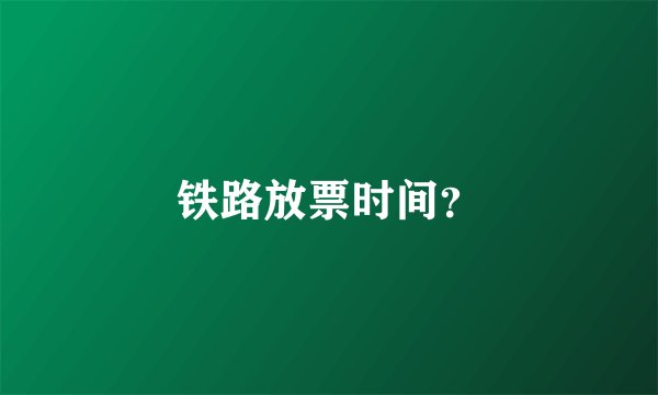 铁路放票时间？