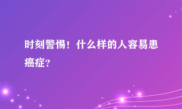 时刻警惕！什么样的人容易患癌症？
