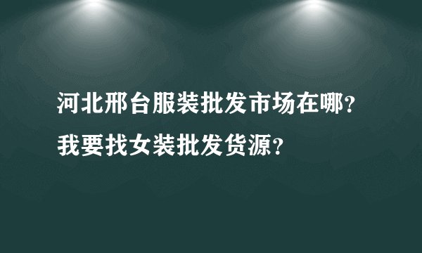 河北邢台服装批发市场在哪？我要找女装批发货源？