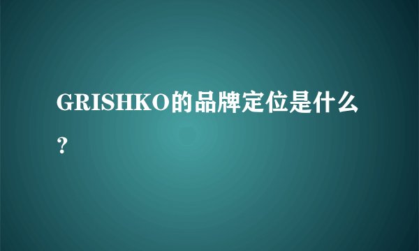 GRISHKO的品牌定位是什么?