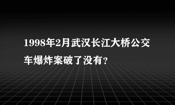 1998年2月武汉长江大桥公交车爆炸案破了没有？