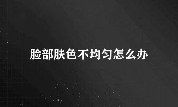 脸部肤色不均匀怎么办