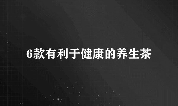 6款有利于健康的养生茶