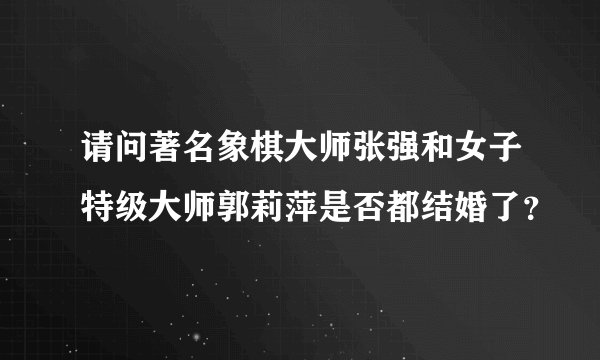 请问著名象棋大师张强和女子特级大师郭莉萍是否都结婚了？