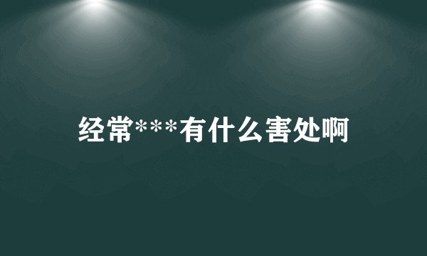 经常***有什么害处啊