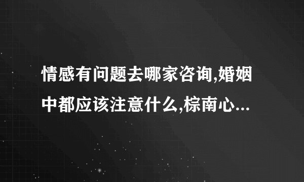 情感有问题去哪家咨询,婚姻中都应该注意什么,棕南心理咨询中心