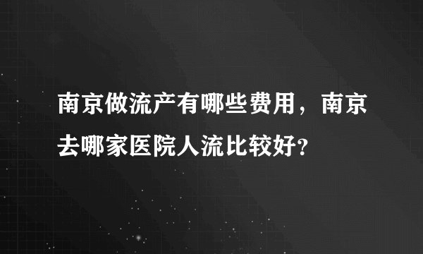 南京做流产有哪些费用，南京去哪家医院人流比较好？