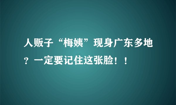 人贩子“梅姨”现身广东多地？一定要记住这张脸！！