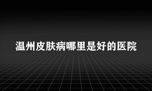 温州皮肤病哪里是好的医院