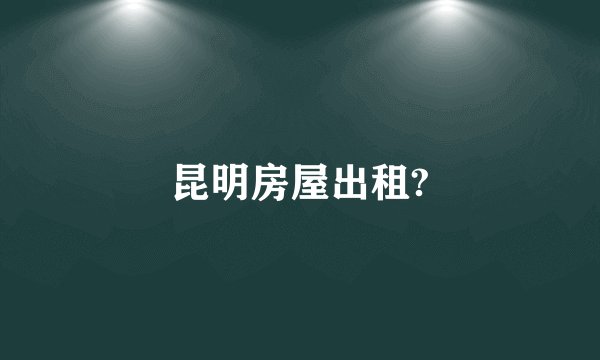 昆明房屋出租?