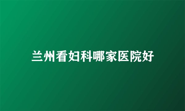 兰州看妇科哪家医院好