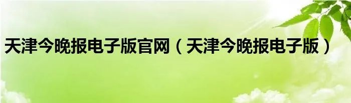 天津今晚报电子版官网（天津今晚报电子版）