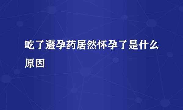 吃了避孕药居然怀孕了是什么原因