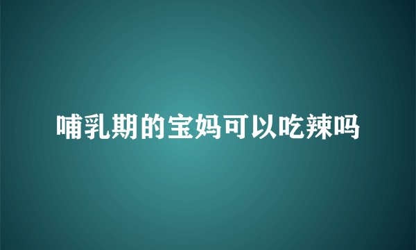 哺乳期的宝妈可以吃辣吗