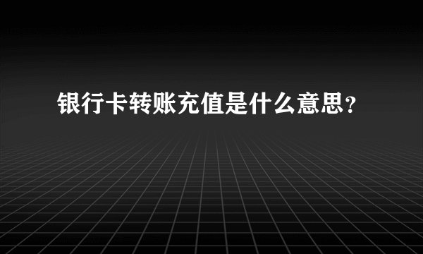 银行卡转账充值是什么意思？