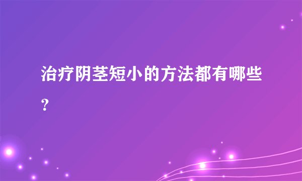 治疗阴茎短小的方法都有哪些？