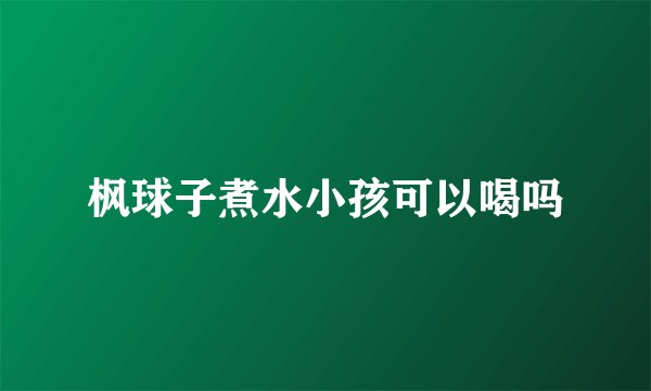 枫球子煮水小孩可以喝吗