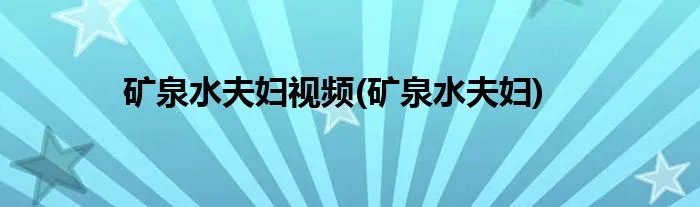 矿泉水夫妇视频(矿泉水夫妇)