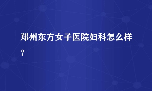 郑州东方女子医院妇科怎么样？
