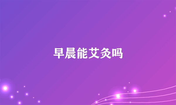 早晨能艾灸吗