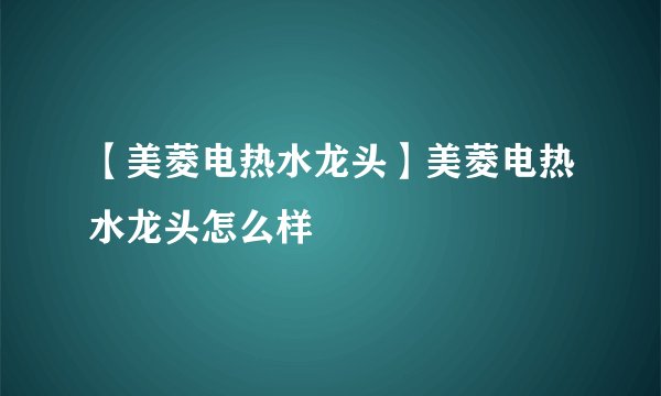 【美菱电热水龙头】美菱电热水龙头怎么样
