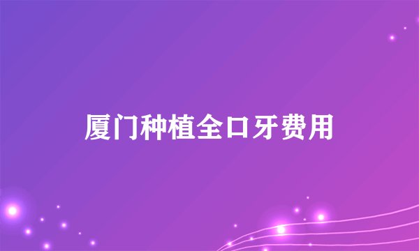 厦门种植全口牙费用