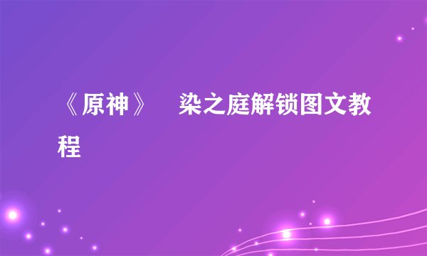 《原神》椛染之庭解锁图文教程