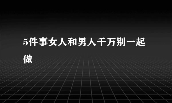 5件事女人和男人千万别一起做