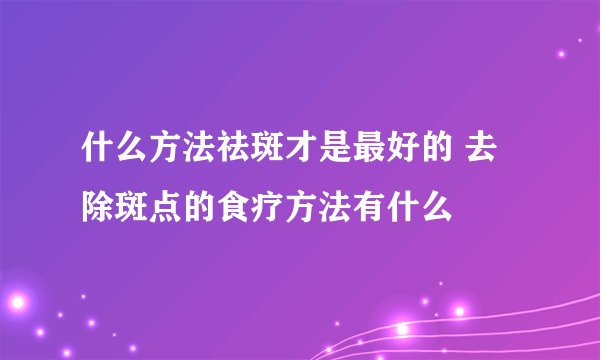 什么方法祛斑才是最好的 去除斑点的食疗方法有什么