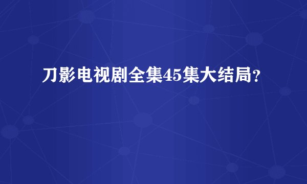 刀影电视剧全集45集大结局?
